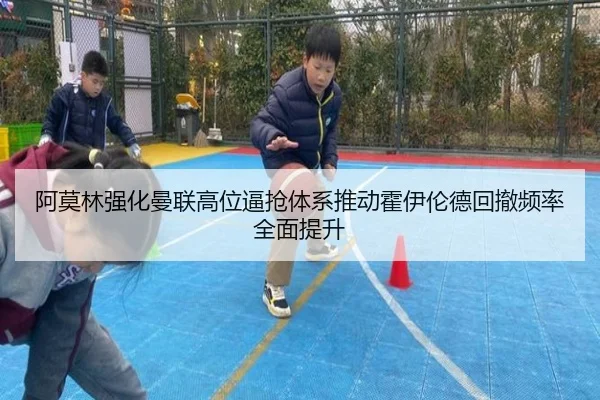 阿莫林强化曼联高位逼抢体系推动霍伊伦德回撤频率全面提升